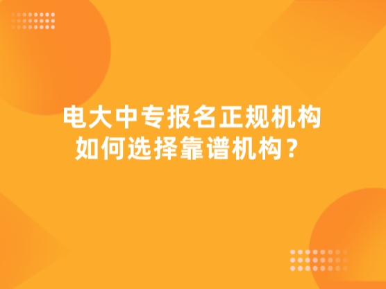 电大中专报名正规机构，如何选择靠谱机构？