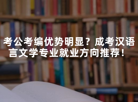 考公考编优势明显？成考汉语言文学专业就业方向推荐！