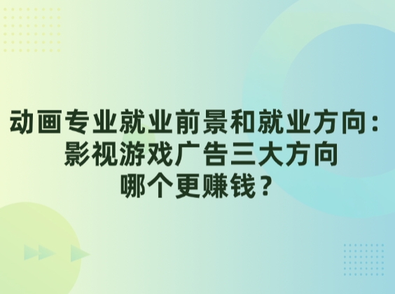 动画专业就业前景和就业方向：影视游戏广告三大方向哪个更赚钱？