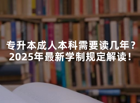 专升本成人本科需要读几年？2025年最新学制规定解读！
