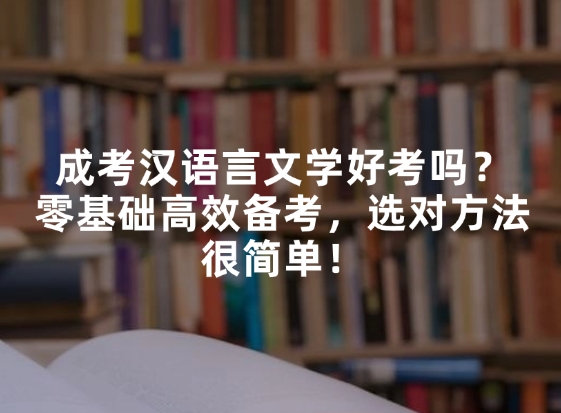 成考汉语言文学好考吗？零基础高效备考，选对方法很简单！
