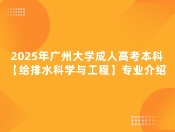 2025年广州大学成人高考本科【给排水科学与工程】专业介绍