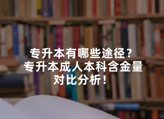 专升本有哪些途径？专升本成人本科含金量对比分析！