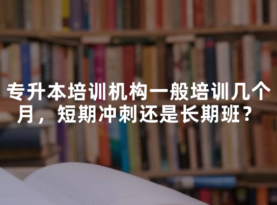 专升本培训机构一般培训几个月，短期冲刺还是长期班？