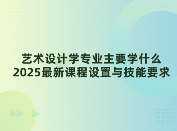 艺术设计学专业主要学什么，2025最新课程设置与技能要求