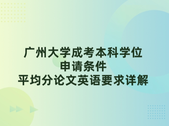 广州大学成考本科学位申请条件！平均分论文英语要求详解