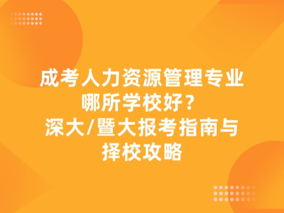 成考人力资源管理专业哪所学校好？深大/暨大报考指南与择校攻略