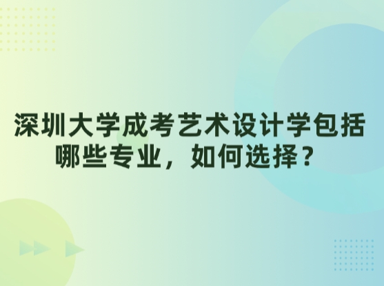 深圳大学成考艺术设计学包括哪些专业，如何选择？