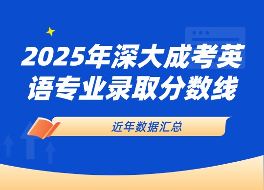 2025年深大成考英语专业录取分数线分析！近年数据汇总