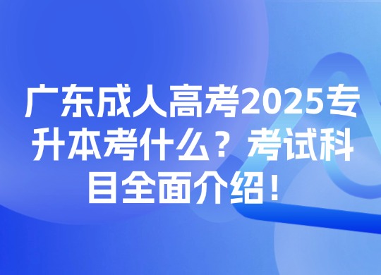 广东成人高考2025专升本考什么？考试科目全面介绍！