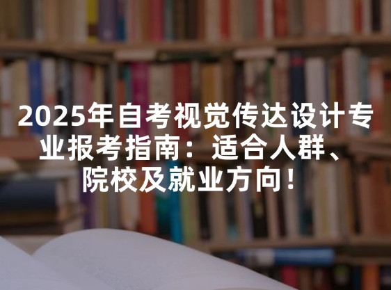2025年自考视觉传达设计专业报考指南：适合人群、院校及就业方向！