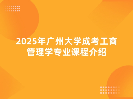 2025年广州大学成考工商管理学专业课程介绍