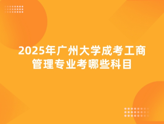 2025年广州大学成考工商管理专业考哪些科目
