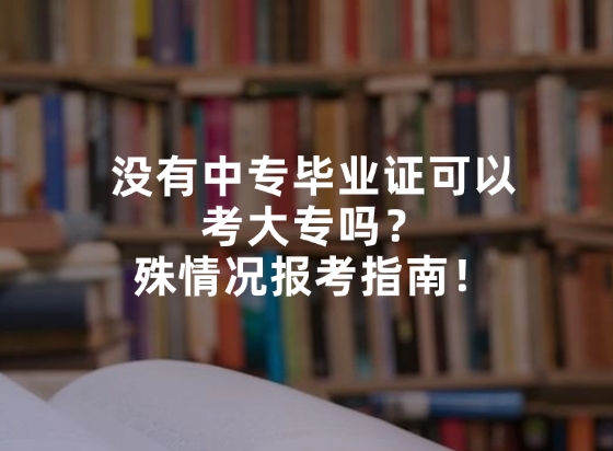 没有中专毕业证可以考大专吗？殊情况报考指南！