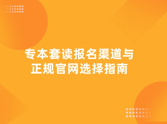 专本套读报名渠道与正规官网选择指南
