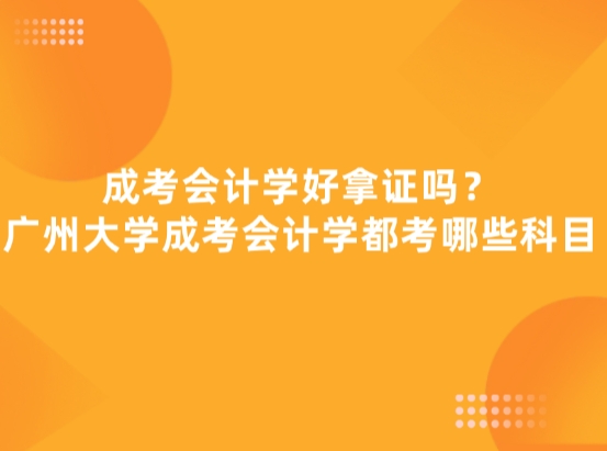 成考会计学好拿证吗？广州大学成考会计学都考哪些科目