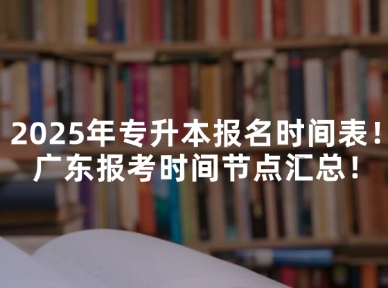 2025年专升本报名时间表！广东报考时间节点汇总！