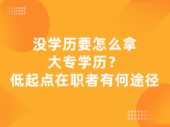 没学历要怎么拿大专学历？低起点在职者有何途径