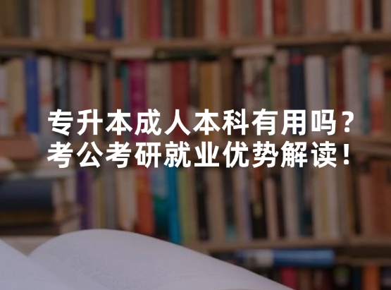 专升本成人本科有用吗？考公考研就业优势解读！