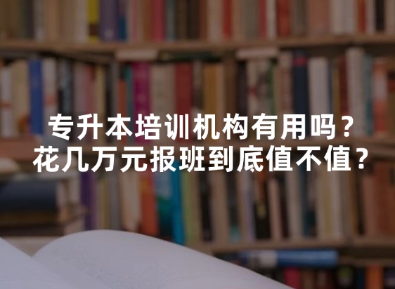 专升本培训机构有用吗？花几万元报班到底值不值？