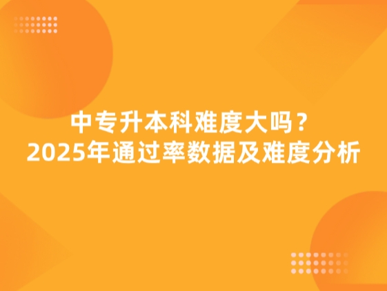 中专升本科难度大吗？2025年通过率数据及难度分析