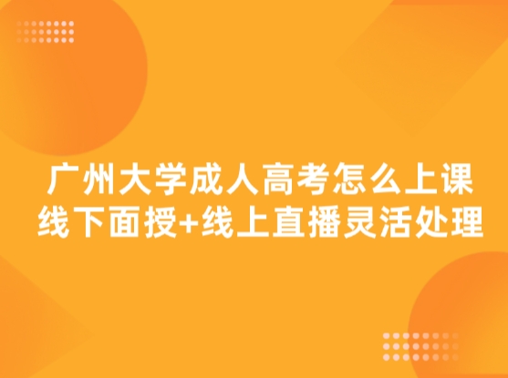 广州大学成人高考怎么上课，线下面授+线上直播灵活处理