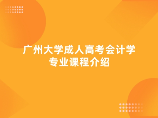 广州大学成人高考会计学专业课程介绍！