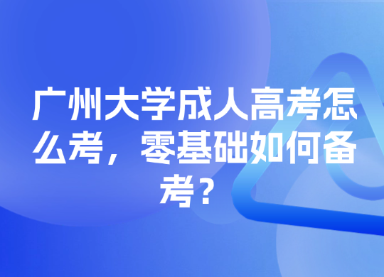 广州大学成人高考怎么考，零基础如何备考？