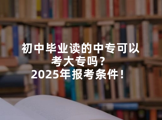 初中毕业读的中专可以考大专吗？2025年报考条件！