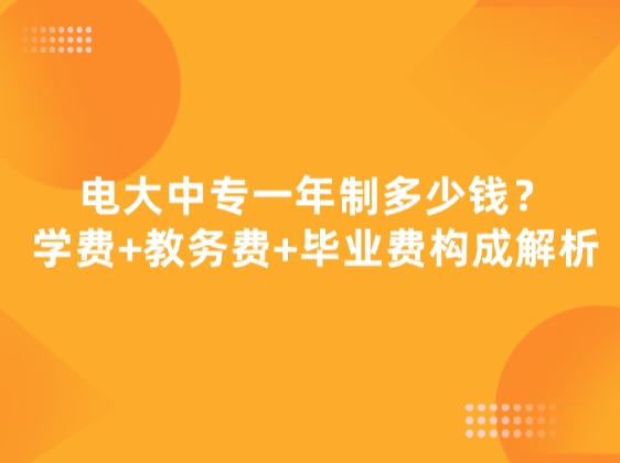 电大中专一年制多少钱？学费+教务费+毕业费构成解析