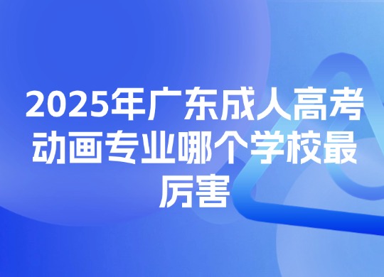 2025年广东成人高考动画专业哪个学校最厉害