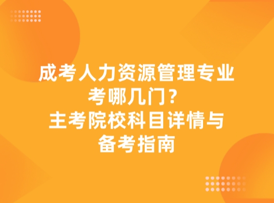 成考人力资源管理专业考哪几门？主考院校科目详情与备考指南