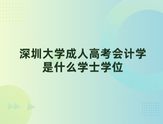 深圳大学成人高考会计学是什么学士学位