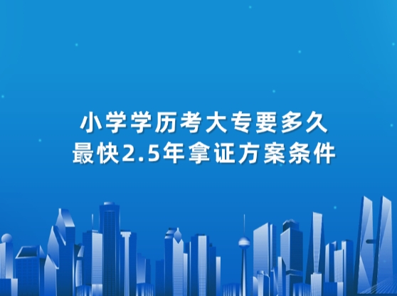 小学学历考大专要多久，最快2.5年拿证方案