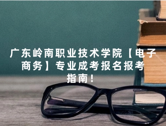 广东岭南职业技术学院【电子商务】专业成考报名报考指南！