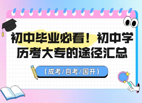 初中毕业必看！初中学历考大专的途径汇总（成考/自考/国开）