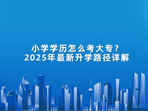 小学学历怎么考大专?2025年最新升学路径详解