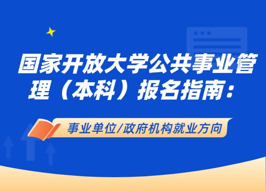 国家开放大学公共事业管理（本科）报名指南：事业单位/政府机构就业方向