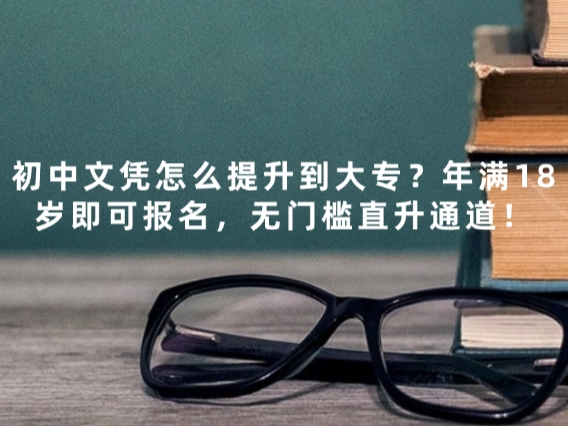 初中文凭怎么提升到大专？年满18岁即可报名，无门槛直升通道！