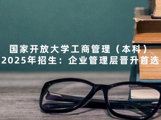 国家开放大学工商管理（本科）2025年招生：企业管理层晋升首选
