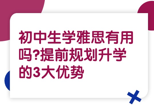 初中生学雅思有用吗?提前规划升学的3大优势