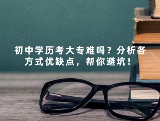 初中学历考大专难吗？分析各方式优缺点，帮你避坑！