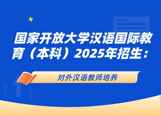 国家开放大学汉语国际教育（本科）2025年招生：对外汉语教师培养