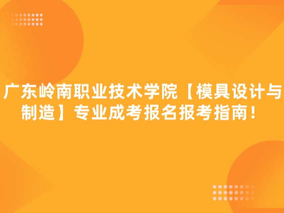 广东岭南职业技术学院【模具设计与制造】专业成考报名报考指南！