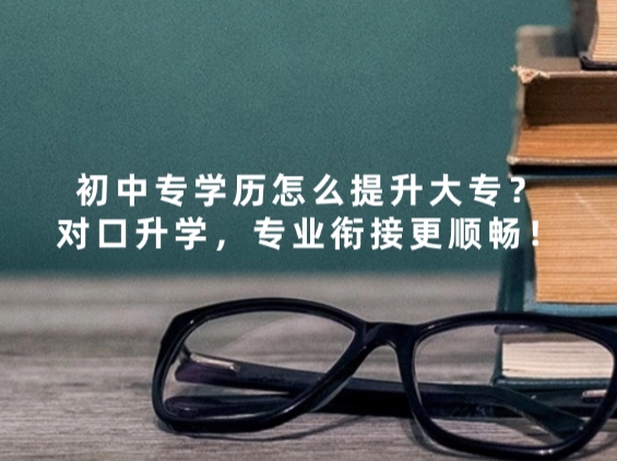 初中专学历怎么提升大专？对口升学，专业衔接更顺畅！