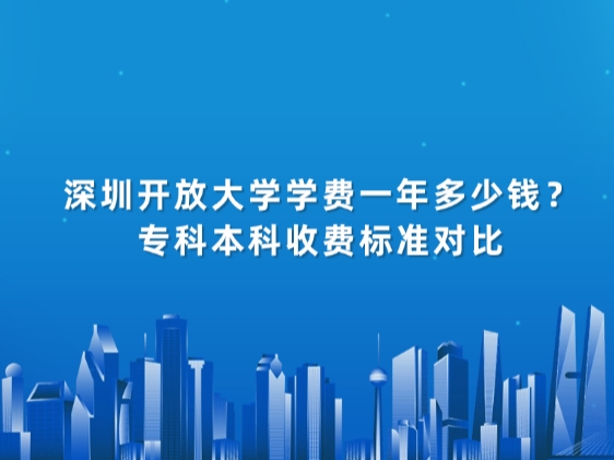 深圳开放大学学费一年多少钱？专科本科收费标准对比