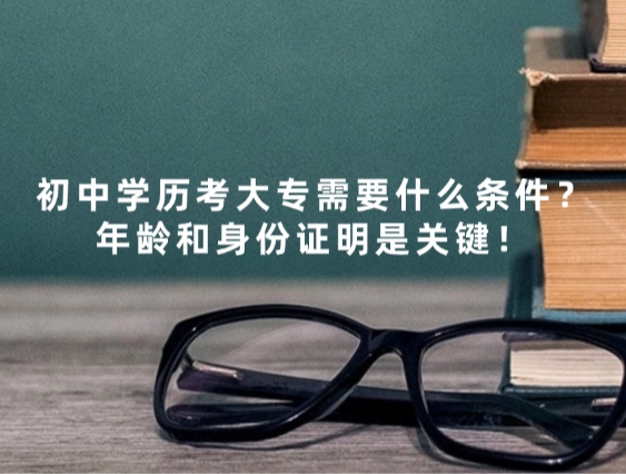 初中学历考大专需要什么条件？年龄和身份证明是关键！