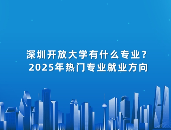 深圳开放大学有什么专业？2025年热门专业就业方向