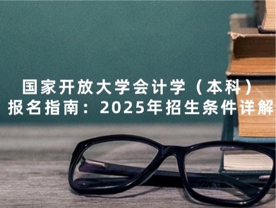 国家开放大学会计学（本科）报名指南：2025年招生条件详解