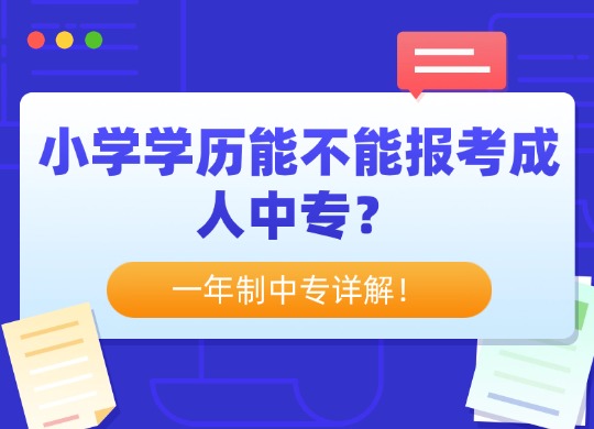 小学学历能不能报考成人中专？一年制中专详解！